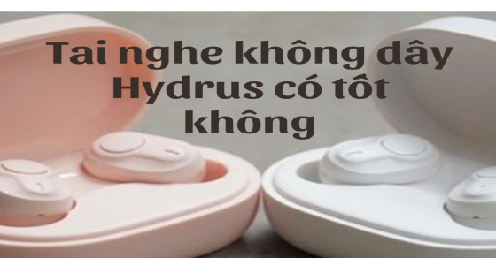Tai nghe không dây hãng Hydrus có tốt không? Có nên mua không?